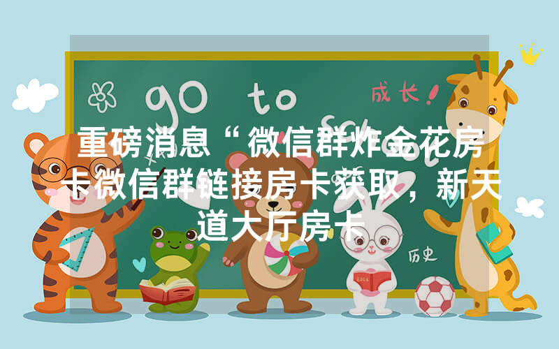 重磅消息“微信群炸金花房卡微信群链接房卡获取，新天道大厅房卡
