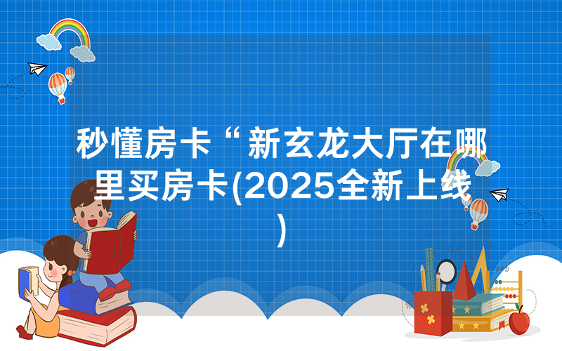 秒懂房卡“新玄龙大厅在哪里买房卡(2025全新上线)