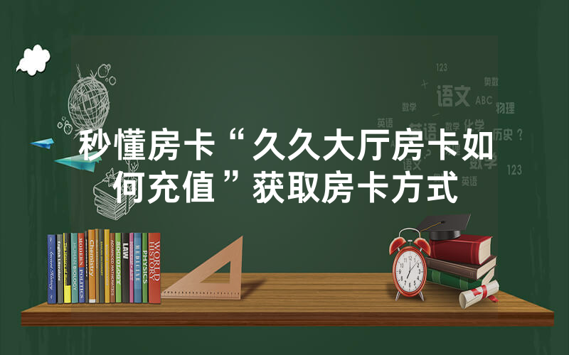 秒懂房卡“久久大厅房卡如何充值”获取房卡方式