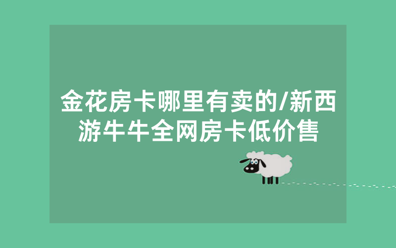 金花房卡哪里有卖的/新西游牛牛全网房卡低价售