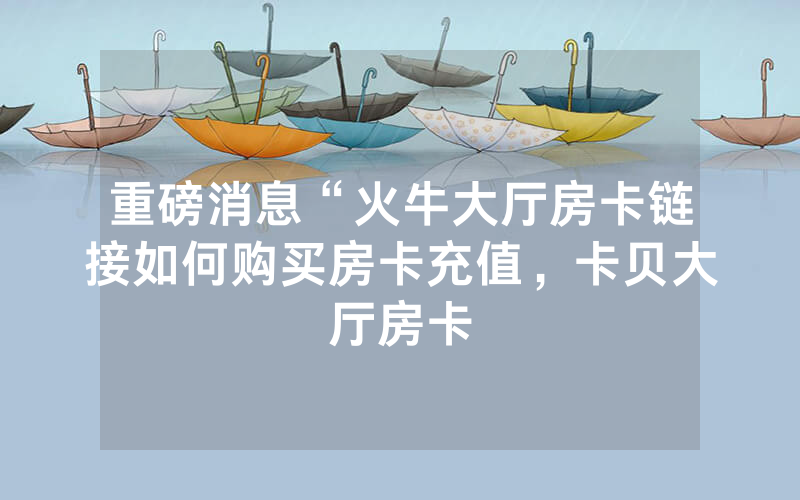 重磅消息“火牛大厅房卡链接如何购买房卡充值，卡贝大厅房卡