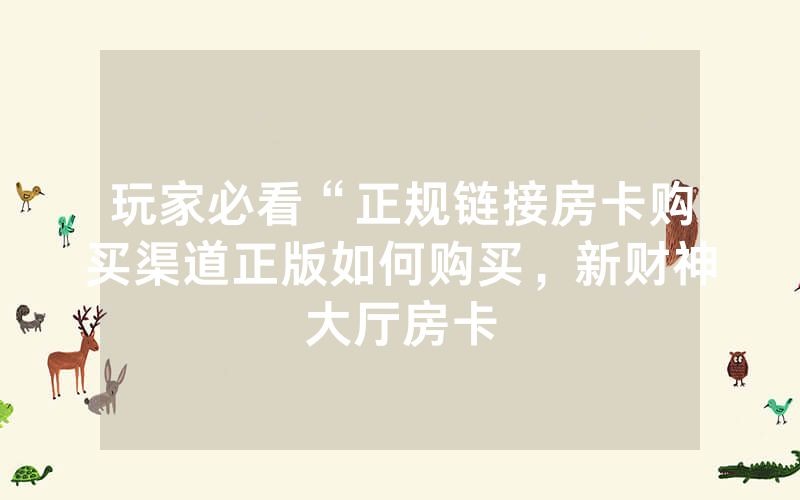 玩家必看“正规链接房卡购买渠道正版如何购买，新财神大厅房卡