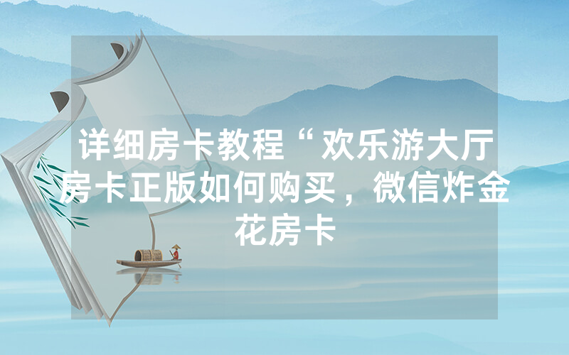 详细房卡教程“欢乐游大厅房卡正版如何购买，微信炸金花房卡