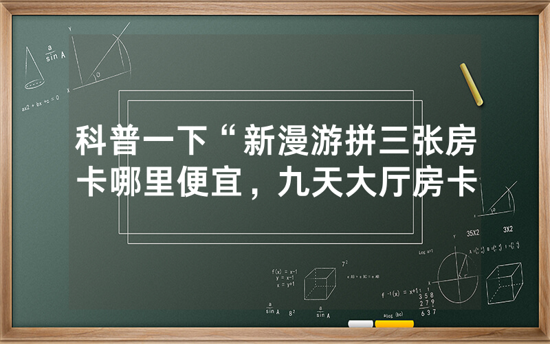 科普一下“新漫游拼三张房卡哪里便宜，九天大厅房卡