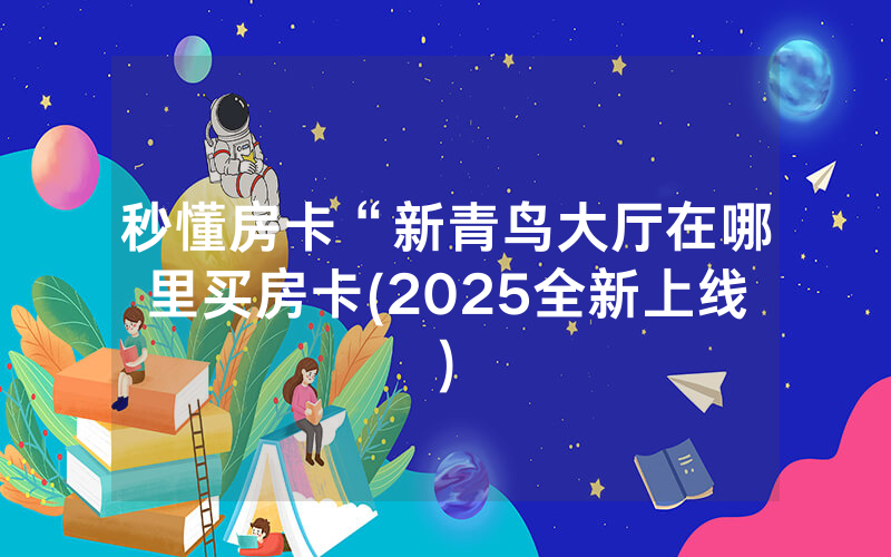 秒懂房卡“新青鸟大厅在哪里买房卡(2025全新上线)