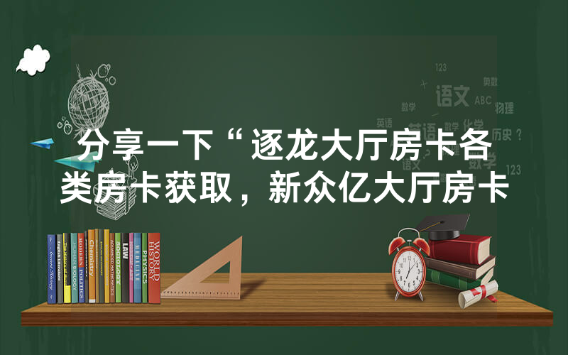 分享一下“逐龙大厅房卡各类房卡获取，新众亿大厅房卡