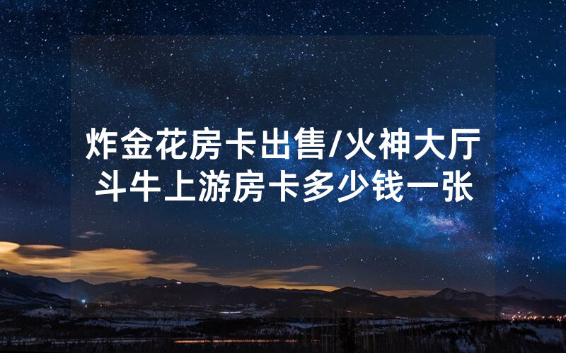 炸金花房卡出售/火神大厅斗牛上游房卡多少钱一张