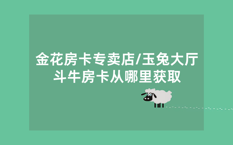 金花房卡专卖店/玉兔大厅斗牛房卡从哪里获取
