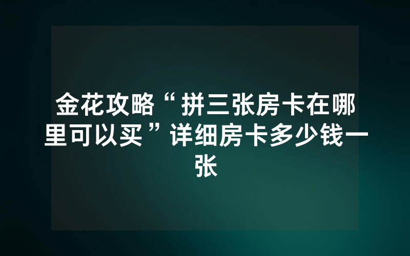 金花攻略“拼三张房卡在哪里可以买”详细房卡多少钱一张