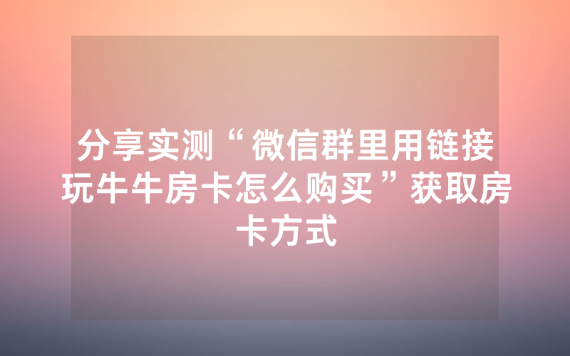 分享实测“微信群里用链接玩牛牛房卡怎么购买”获取房卡方式