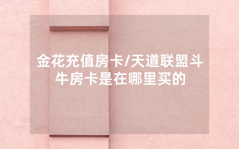 金花充值房卡/天道联盟斗牛房卡是在哪里买的