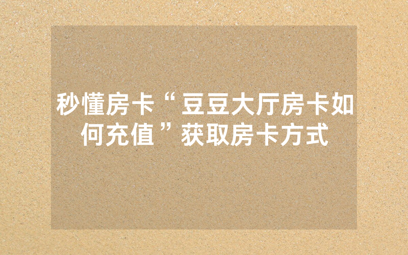 秒懂房卡“豆豆大厅房卡如何充值”获取房卡方式