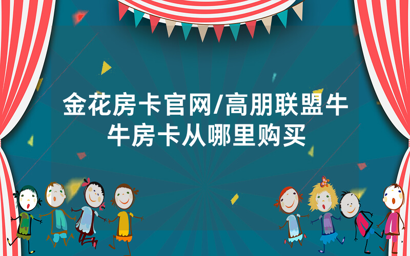 金花房卡官网/高朋联盟牛牛房卡从哪里购买