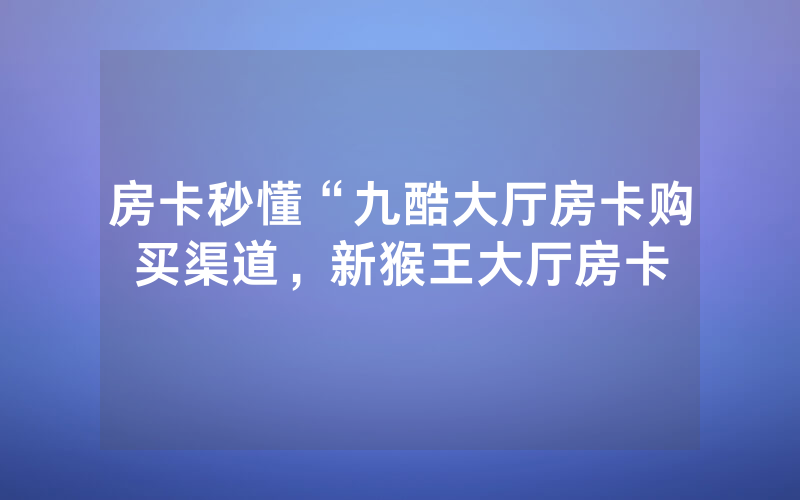 房卡秒懂“九酷大厅房卡购买渠道，新猴王大厅房卡