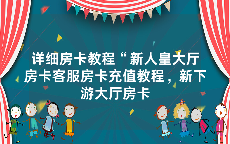 详细房卡教程“新人皇大厅房卡客服房卡充值教程，新下游大厅房卡