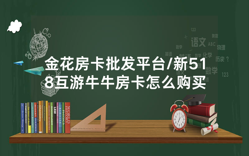 金花房卡批发平台/新518互游牛牛房卡怎么购买