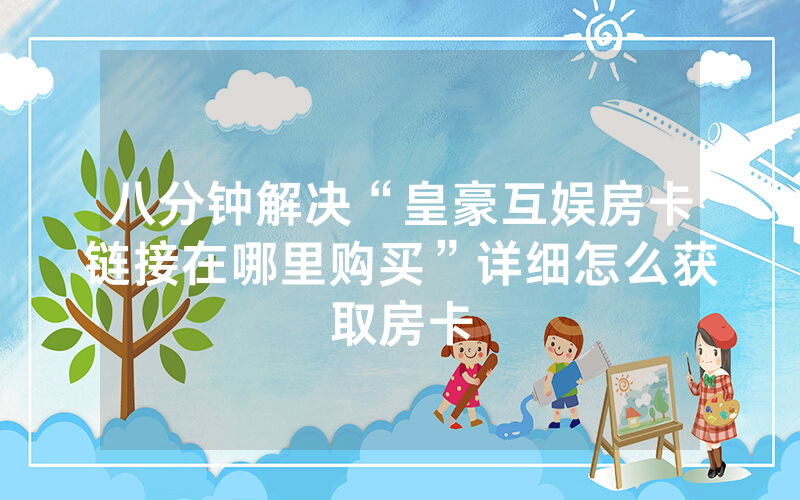 八分钟解决“皇豪互娱房卡链接在哪里购买”详细怎么获取房卡