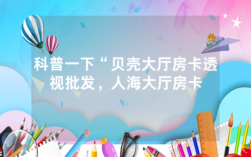 科普一下“贝壳大厅房卡透视批发，人海大厅房卡