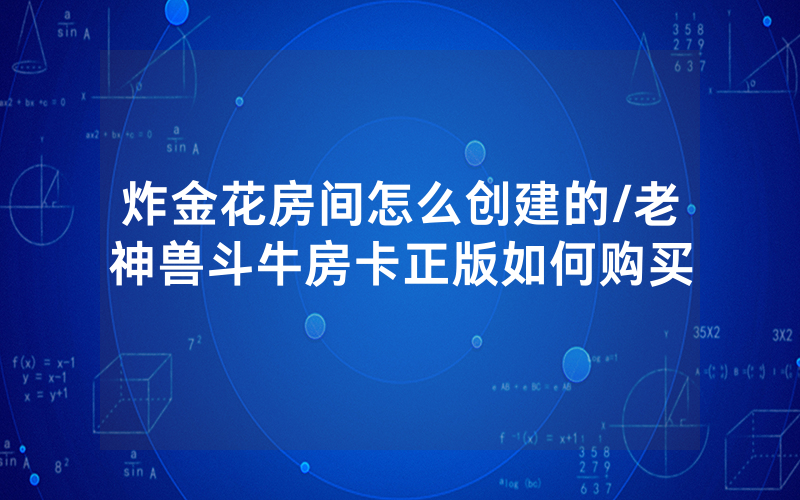 炸金花房间怎么创建的/老神兽斗牛房卡正版如何购买