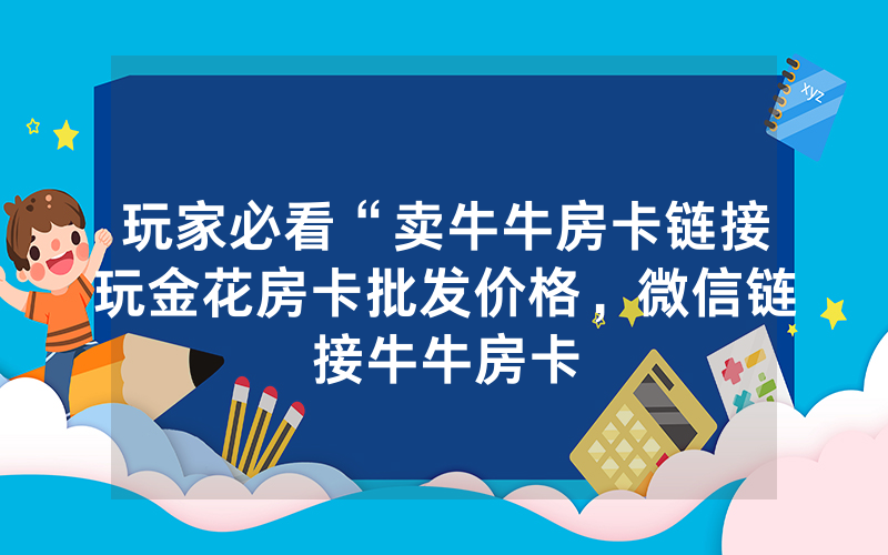 玩家必看“卖牛牛房卡链接玩金花房卡批发价格，微信链接牛牛房卡