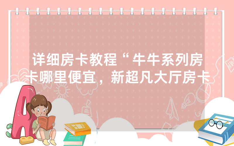 详细房卡教程“牛牛系列房卡哪里便宜，新超凡大厅房卡