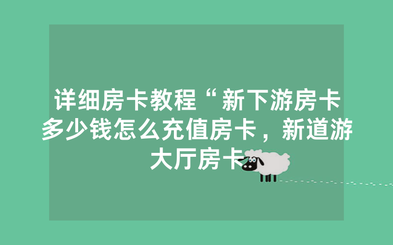 详细房卡教程“新下游房卡多少钱怎么充值房卡，新道游大厅房卡