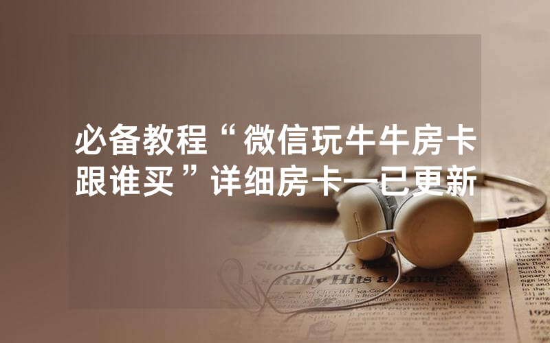 必备教程“微信玩牛牛房卡跟谁买”详细房卡—已更新