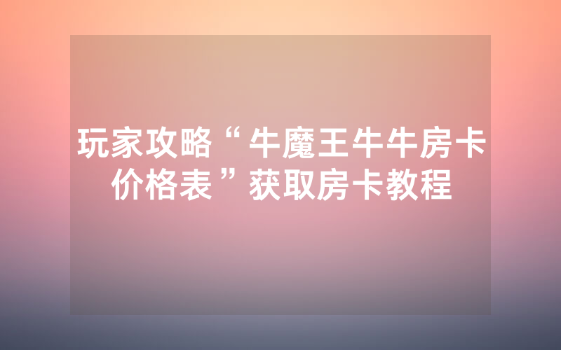 玩家攻略“牛魔王牛牛房卡价格表”获取房卡教程