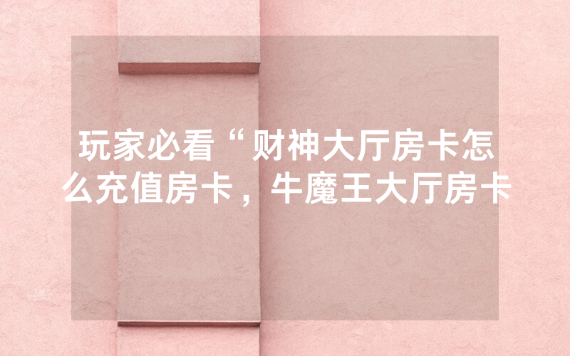 玩家必看“财神大厅房卡怎么充值房卡，牛魔王大厅房卡