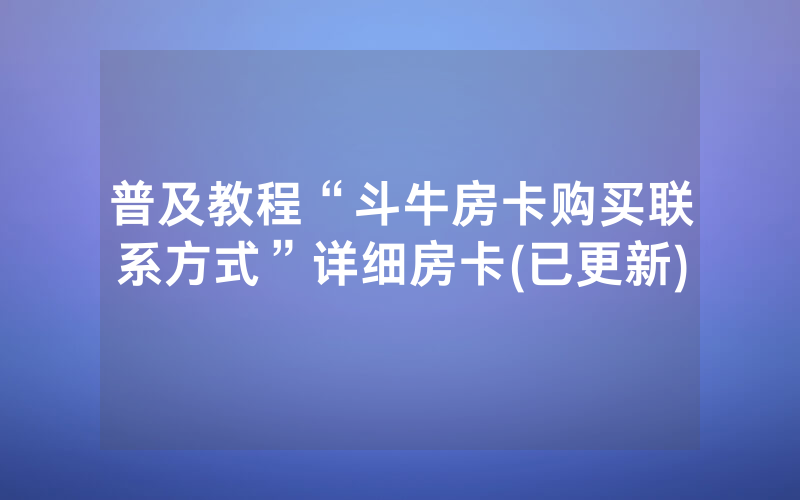 普及教程“斗牛房卡购买联系方式”详细房卡(已更新)