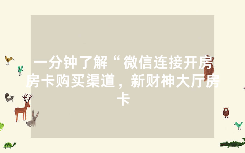 一分钟了解“微信连接开房房卡购买渠道，新财神大厅房卡