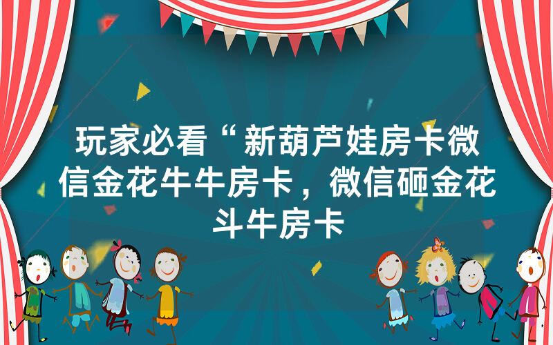 玩家必看“新葫芦娃房卡微信金花牛牛房卡，微信砸金花斗牛房卡