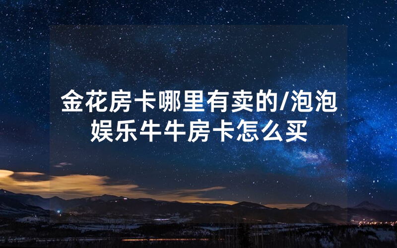 金花房卡哪里有卖的/泡泡娱乐牛牛房卡怎么买