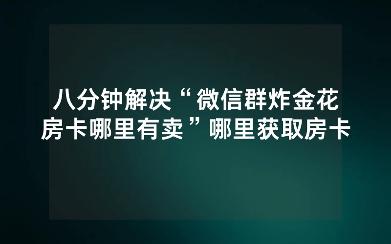 八分钟解决“微信群炸金花房卡哪里有卖”哪里获取房卡