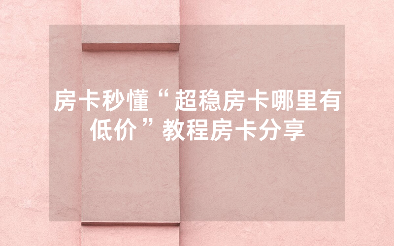 房卡秒懂“超稳房卡哪里有低价”教程房卡分享