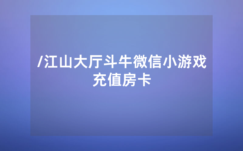 /江山大厅斗牛微信小游戏充值房卡