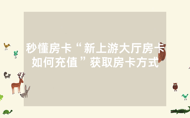 秒懂房卡“新上游大厅房卡如何充值”获取房卡方式