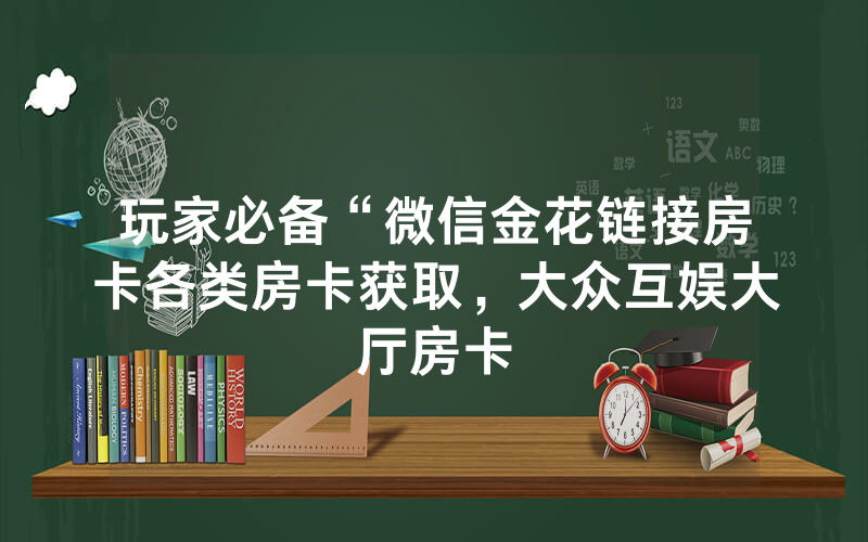 玩家必备“微信金花链接房卡各类房卡获取，大众互娱大厅房卡