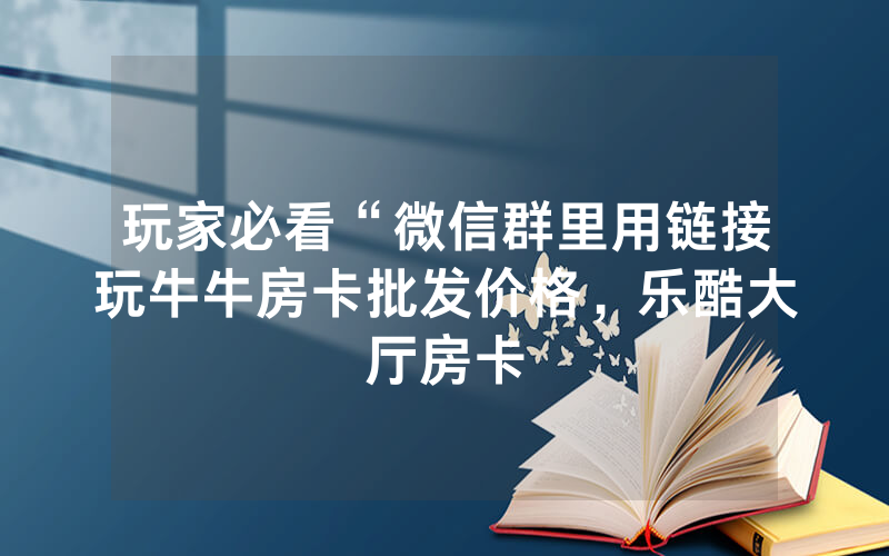 玩家必看“微信群里用链接玩牛牛房卡批发价格，乐酷大厅房卡