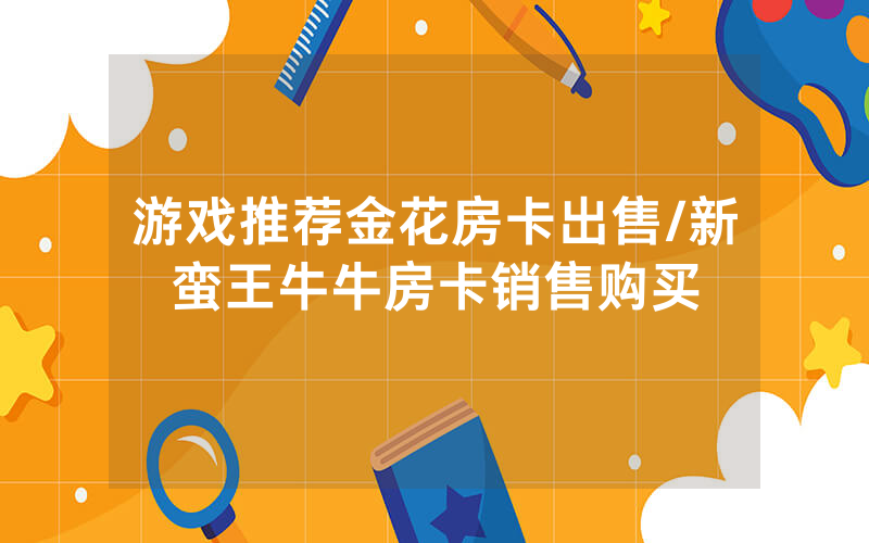 游戏推荐金花房卡出售/新蛮王牛牛房卡销售购买