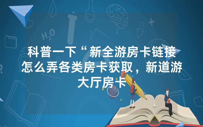 科普一下“新全游房卡链接怎么弄各类房卡获取，新道游大厅房卡