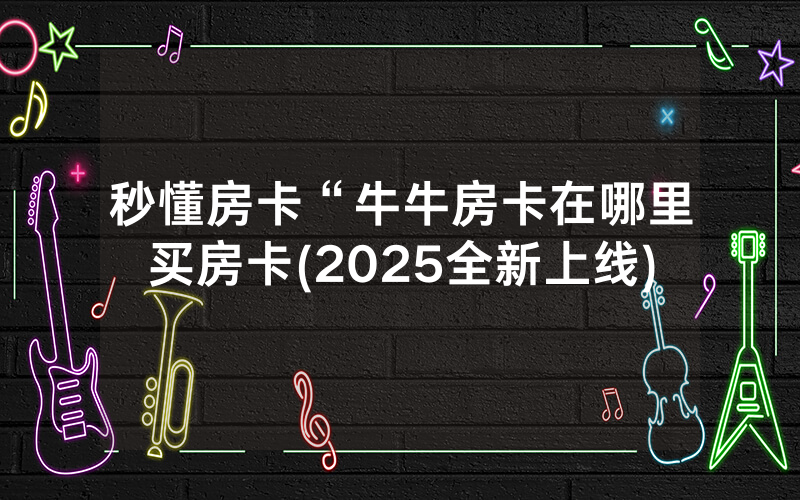 秒懂房卡“牛牛房卡在哪里买房卡(2025全新上线)