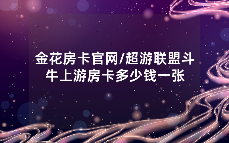 金花房卡官网/超游联盟斗牛上游房卡多少钱一张