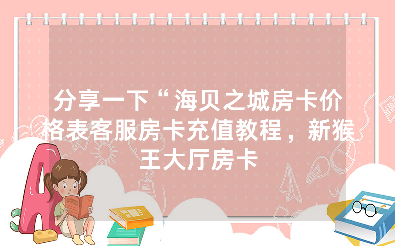 分享一下“海贝之城房卡价格表客服房卡充值教程，新猴王大厅房卡