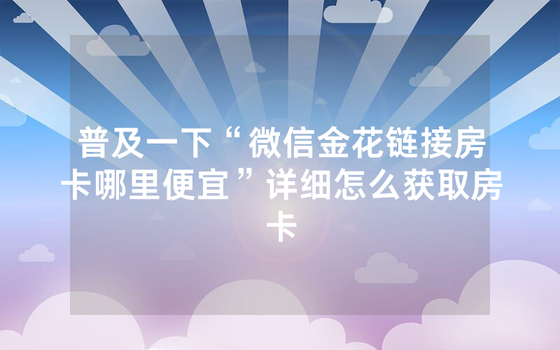 普及一下“微信金花链接房卡哪里便宜”详细怎么获取房卡