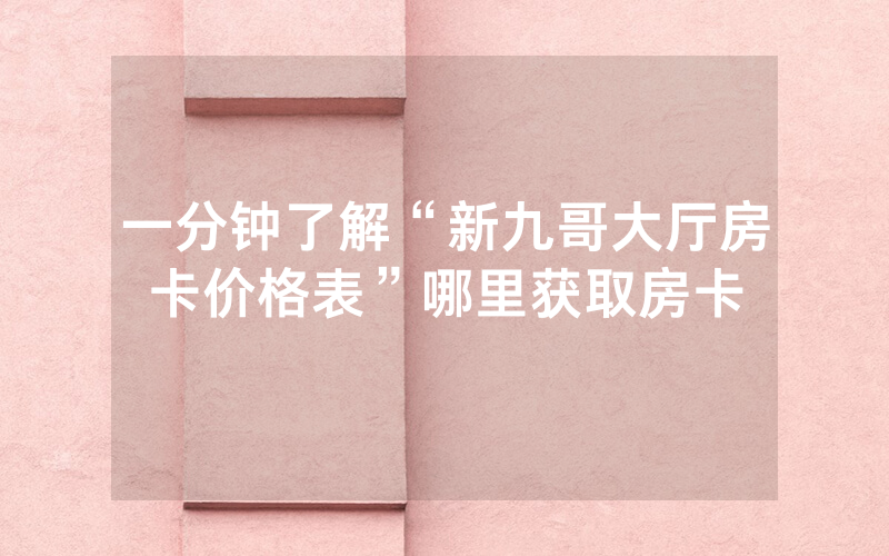 一分钟了解“新九哥大厅房卡价格表”哪里获取房卡