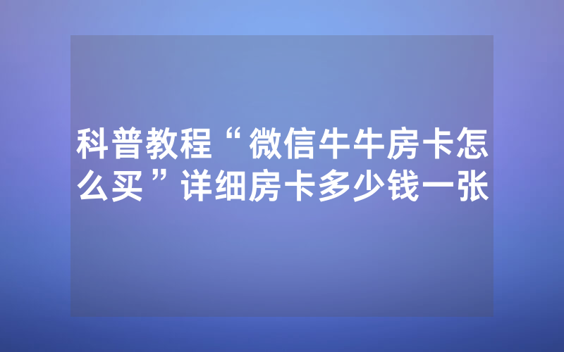 科普教程“微信牛牛房卡怎么买”详细房卡多少钱一张