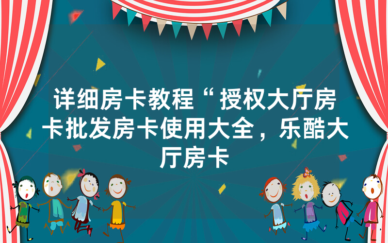 详细房卡教程“授权大厅房卡批发房卡使用大全，乐酷大厅房卡