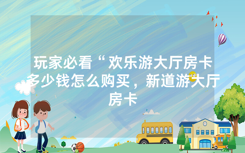玩家必看“欢乐游大厅房卡多少钱怎么购买，新道游大厅房卡