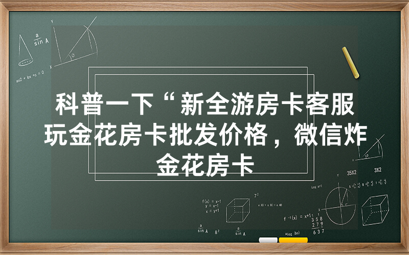 科普一下“新全游房卡客服玩金花房卡批发价格，微信炸金花房卡